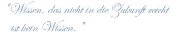 "Wissen, das nicht in die Zukunft reicht ist kein Wissen." 